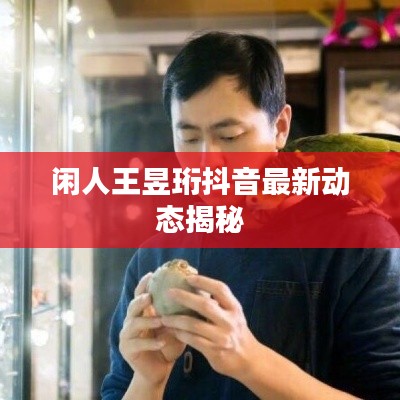 闲人王昱珩抖音最新动态揭秘