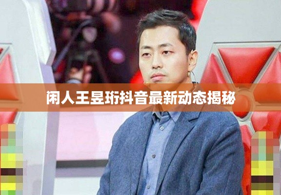 闲人王昱珩抖音最新动态揭秘