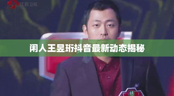 闲人王昱珩抖音最新动态揭秘