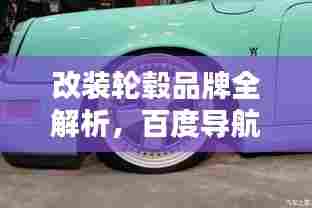 改装轮毂品牌全解析,百度导航带您深入了解