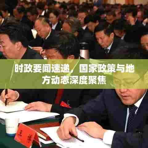 时政要闻速递,国家政策与地方动态深度聚焦