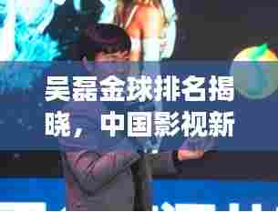 吴磊金球排名揭晓,中国影视新星闪耀全球,璀璨之旅开启!