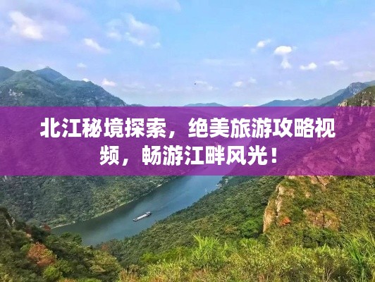 北江秘境探索,绝美旅游攻略视频,畅游江畔风光!