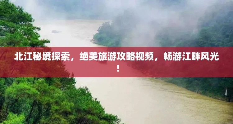 北江秘境探索,绝美旅游攻略视频,畅游江畔风光!