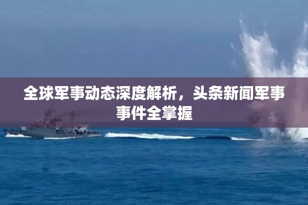 全球军事动态深度解析，头条新闻军事事件全掌握