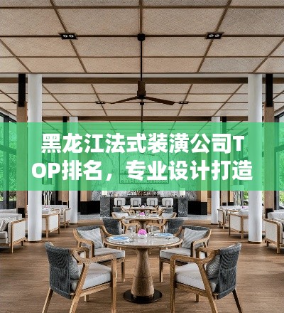 黑龙江法式装潢公司TOP排名,专业设计打造优雅空间