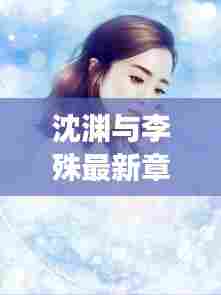 沈渊与李殊最新章节全文阅读,揭秘小说精彩剧情