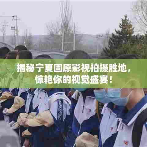 揭秘宁夏固原影视拍摄胜地,惊艳你的视觉盛宴!