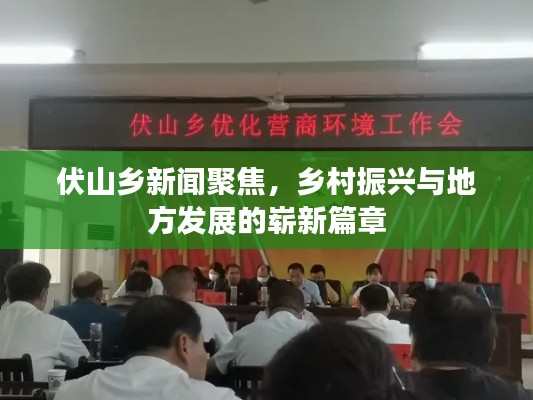 伏山乡新闻聚焦,乡村振兴与地方发展的崭新篇章