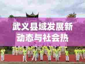武义县域发展新动态与社会热点聚焦,新闻头条不容错过