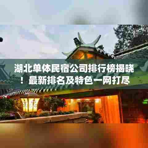 湖北单体民宿公司排行榜揭晓!最新排名及特色一网打尽