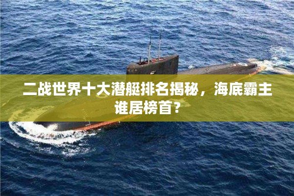二战世界十大潜艇排名揭秘,海底霸主谁居榜首?