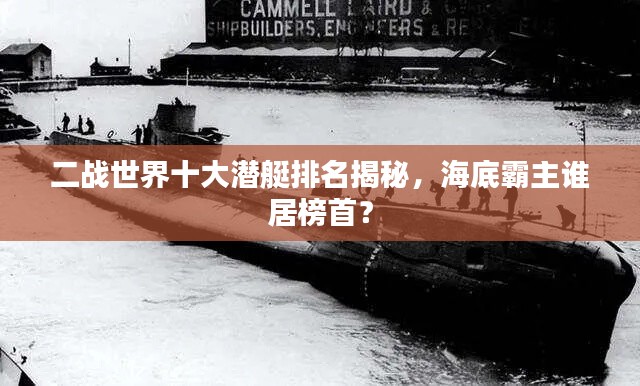二战世界十大潜艇排名揭秘,海底霸主谁居榜首?