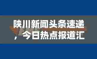 陕川新闻头条速递,今日热点报道汇总