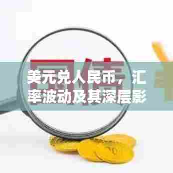 美元兑人民币,汇率波动及其深层影响解析