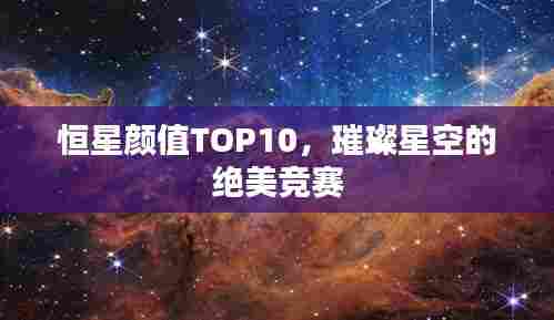 恒星颜值TOP10,璀璨星空的绝美竞赛