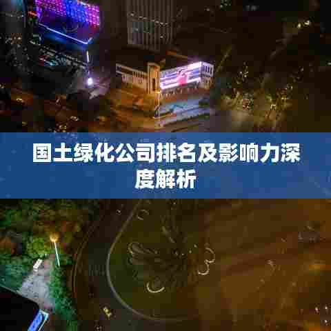 国土绿化公司排名及影响力深度解析