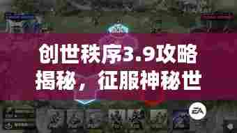 创世秩序3.9攻略揭秘,征服神秘世界的终极指南
