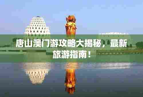 唐山澳门游攻略大揭秘,最新旅游指南!