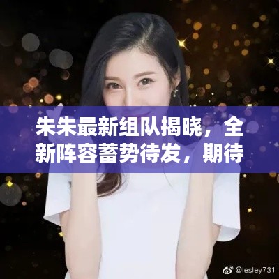 朱朱最新组队揭晓,全新阵容蓄势待发,期待闪耀表现!