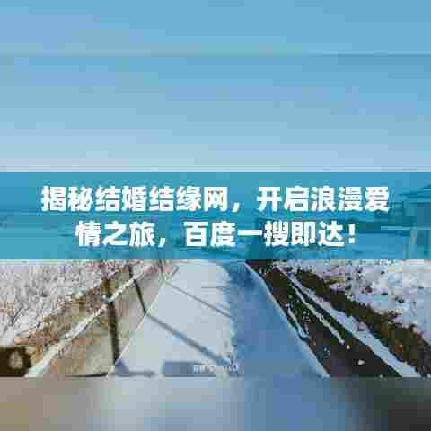 揭秘结婚结缘网,开启浪漫爱情之旅,百度一搜即达!