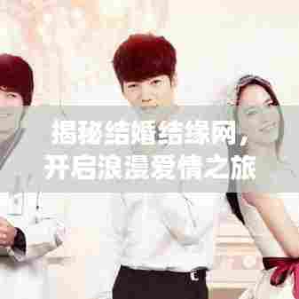 揭秘结婚结缘网,开启浪漫爱情之旅,百度一搜即达!