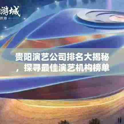 贵阳演艺公司排名大揭秘,探寻最佳演艺机构榜单!