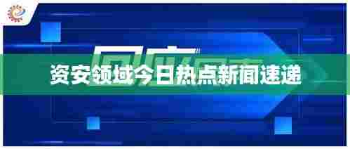 资安领域今日热点新闻速递