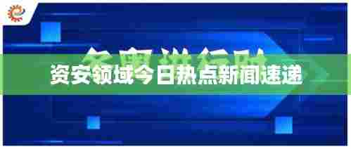 资安领域今日热点新闻速递