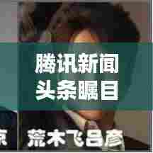 腾讯新闻头条瞩目焦点,小小身影引发关注热议