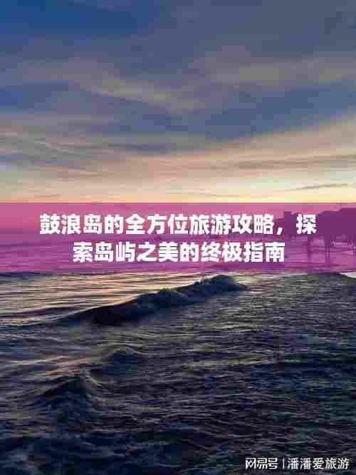 鼓浪岛的全方位旅游攻略,探索岛屿之美的终极指南