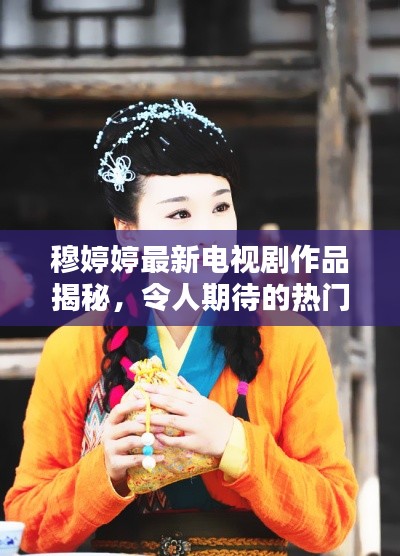 穆婷婷最新电视剧作品揭秘,令人期待的热门新剧!
