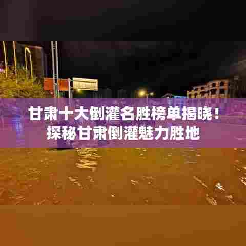 甘肃十大倒灌名胜榜单揭晓!探秘甘肃倒灌魅力胜地