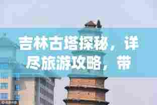 吉林古塔探秘,详尽旅游攻略,带你领略历史韵味之旅!