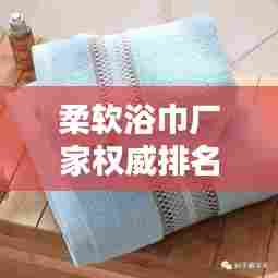 柔软浴巾厂家权威排名前十,品质信誉双保障