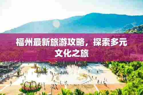 福州最新旅游攻略，探索多元文化之旅