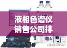 液相色谱仪销售公司排行榜及行业影响力深度解析