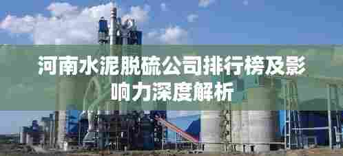 河南水泥脱硫公司排行榜及影响力深度解析