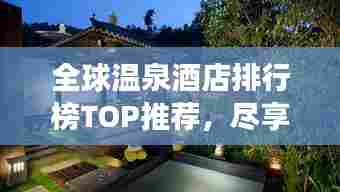 全球温泉酒店排行榜TOP推荐，尽享奢华温泉之旅！