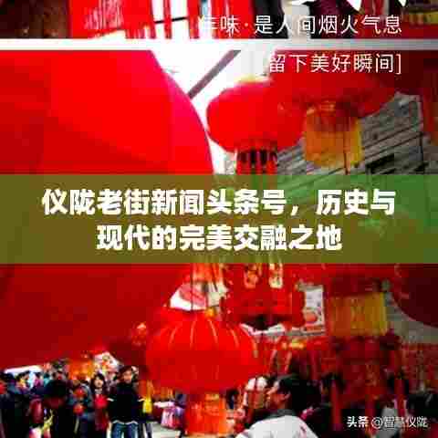 仪陇老街新闻头条号,历史与现代的完美交融之地