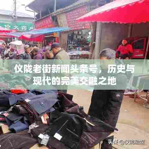 仪陇老街新闻头条号,历史与现代的完美交融之地