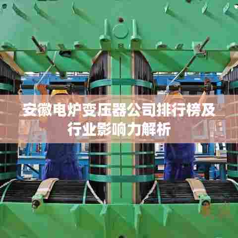 安徽电炉变压器公司排行榜及行业影响力解析