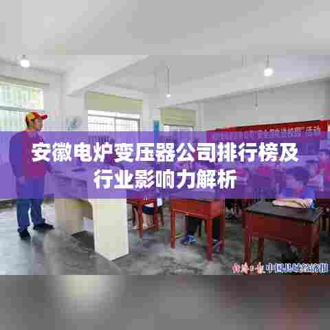安徽电炉变压器公司排行榜及行业影响力解析
