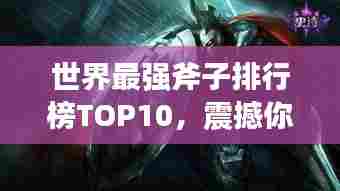 世界最强斧子排行榜TOP10,震撼你的眼球!