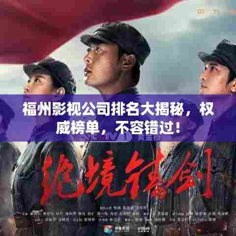 福州影视公司排名大揭秘,权威榜单,不容错过!