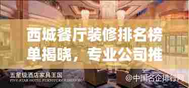 西城餐厅装修排名榜单揭晓,专业公司推荐与比较