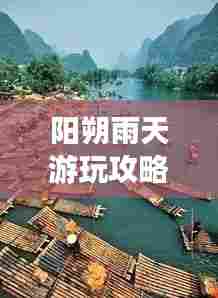 阳朔雨天游玩攻略,畅游雨中之城,发现别样美!