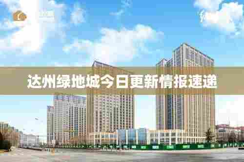 达州绿地城今日更新情报速递