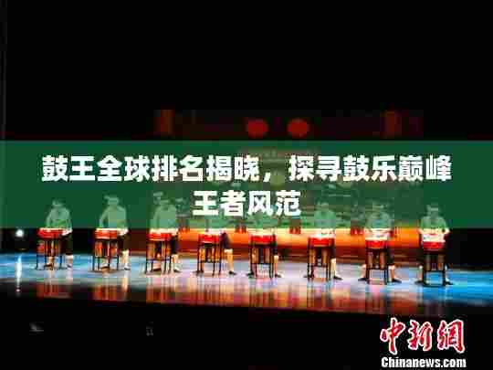 鼓王全球排名揭晓，探寻鼓乐巅峰王者风范