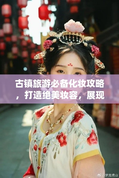 古镇旅游必备化妆攻略，打造绝美妆容，展现最靓丽的你！